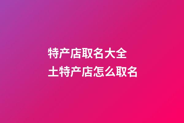 特产店取名大全 土特产店怎么取名